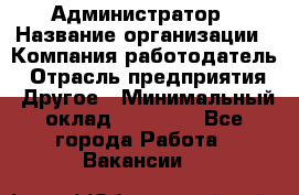 Администратор › Название организации ­ Компания-работодатель › Отрасль предприятия ­ Другое › Минимальный оклад ­ 18 000 - Все города Работа » Вакансии   